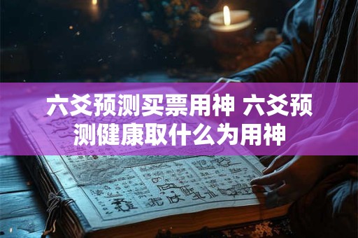 六爻预测买票用神 六爻预测健康取什么为用神