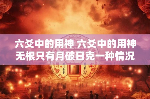 六爻中的用神 六爻中的用神无根只有月破日克一种情况吗