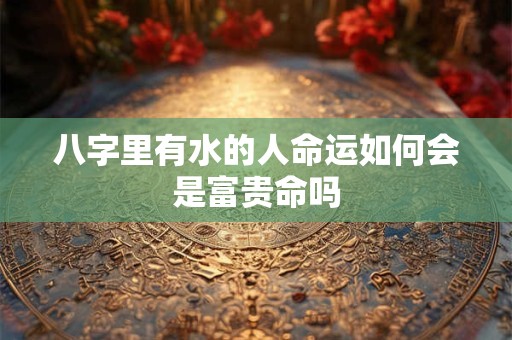 详细阅读:八字里有水的人命运如何会是富贵命吗 八字里有水的人命运如何会是富贵命吗