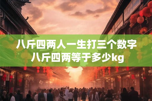 八斤四两人一生打三个数字 八斤四两等于多少kg