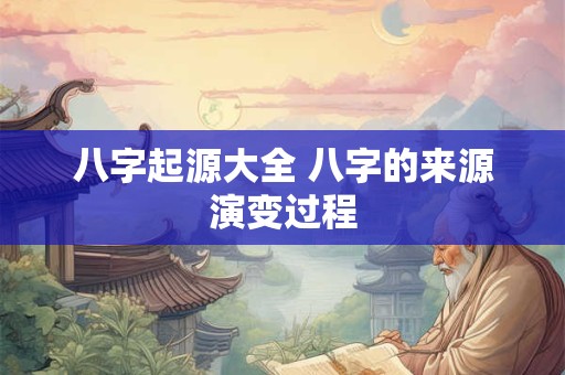 八字起源大全 八字的来源演变过程