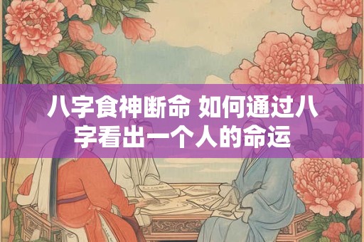 八字食神断命 如何通过八字看出一个人的命运