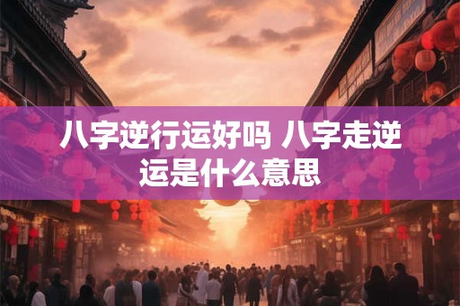 八字逆行运好吗 八字走逆运是什么意思 八字逆行运好吗 八字走逆运是什么意思