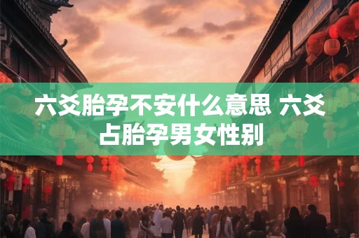 六爻胎孕不安什么意思 六爻占胎孕男女性别