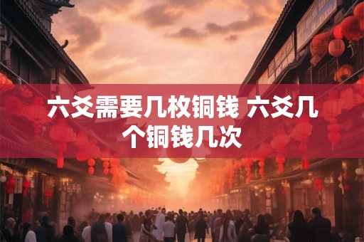 六爻需要几枚铜钱 六爻几个铜钱几次