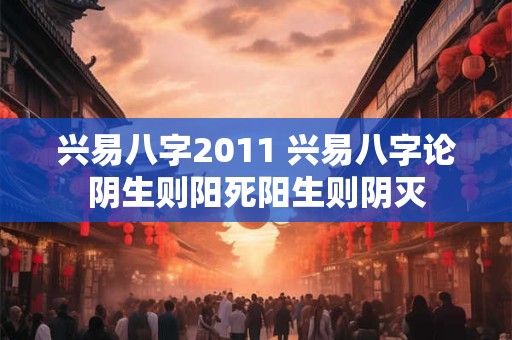 兴易八字2011 兴易八字论阴生则阳死阳生则阴灭