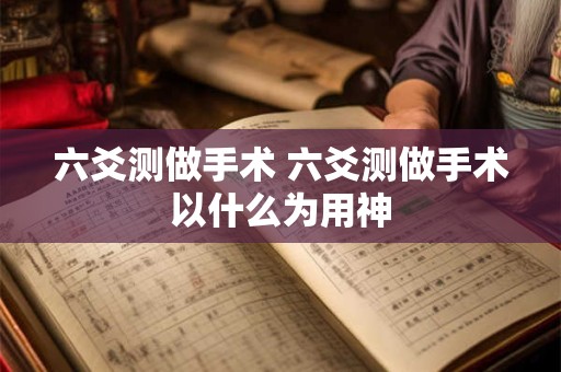 六爻测做手术 六爻测做手术以什么为用神