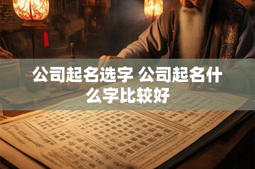公司起名选字 公司起名什么字比较好