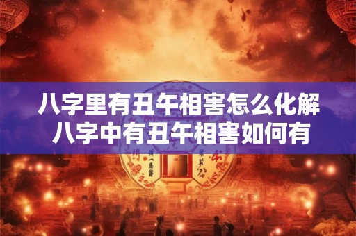 八字里有丑午相害怎么化解 八字中有丑午相害如何有效化解 八字里有丑午相害怎么化解 八字中有丑午相害如何有效化解