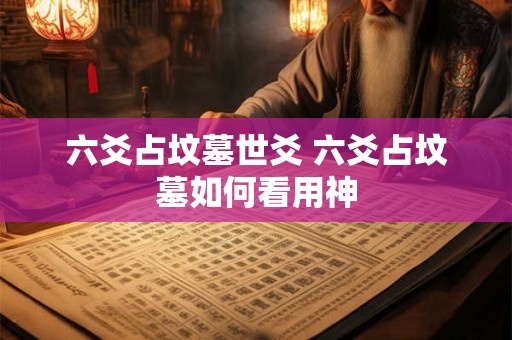详细阅读:六爻占坟墓世爻 六爻占坟墓如何看用神 六爻占坟墓世爻 六爻占坟墓如何看用神
