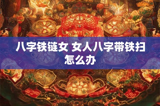 八字铁链女 女人八字带铁扫怎么办 八字铁链女 女人八字带铁扫怎么办