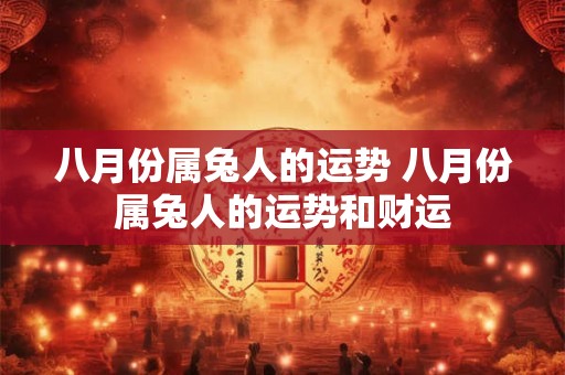 八月份属兔人的运势 八月份属兔人的运势和财运 八月份属兔人的运势 八月份属兔人的运势和财运