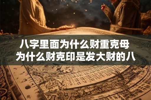 八字里面为什么财重克母 为什么财克印是发大财的八字