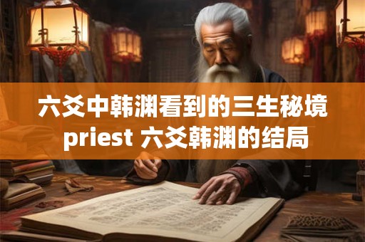 六爻中韩渊看到的三生秘境 priest 六爻韩渊的结局