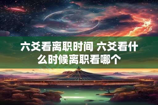 六爻看离职时间 六爻看什么时候离职看哪个
