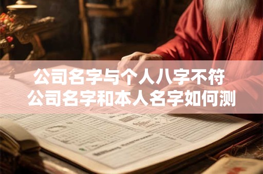公司名字与个人八字不符 公司名字和本人名字如何测算相配 公司名字与个人八字不符 公司名字和本人名字如何测算相配