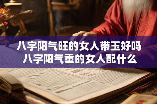 八字阳气旺的女人带玉好吗 八字阳气重的女人配什么男人