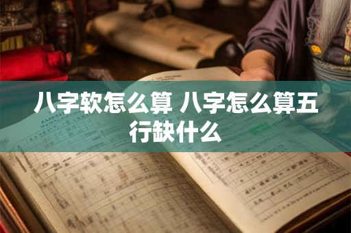 八字软怎么算 八字怎么算五行缺什么 八字软怎么算 八字怎么算五行缺什么