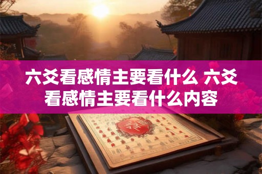 六爻看感情主要看什么 六爻看感情主要看什么内容 六爻看感情主要看什么 六爻看感情主要看什么内容