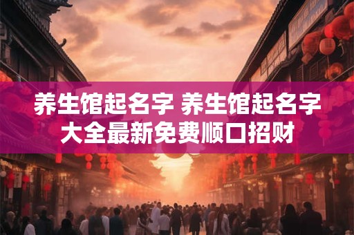养生馆起名字 养生馆起名字大全最新免费顺口招财 养生馆起名字 养生馆起名字大全最新免费顺口招财