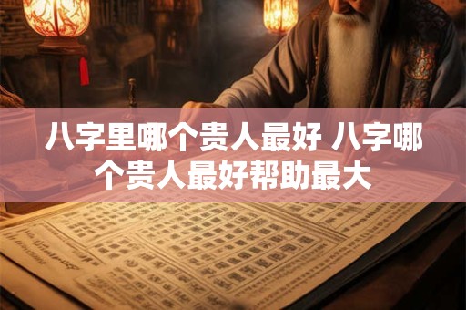 八字里哪个贵人最好 八字哪个贵人最好帮助最大 八字里哪个贵人最好 八字哪个贵人最好帮助最大
