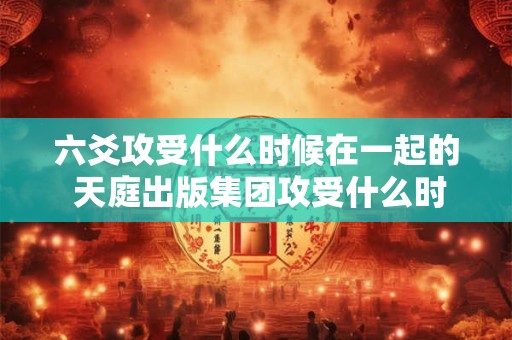 六爻攻受什么时候在一起的 天庭出版集团攻受什么时候在一起
