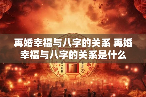 再婚幸福与八字的关系 再婚幸福与八字的关系是什么