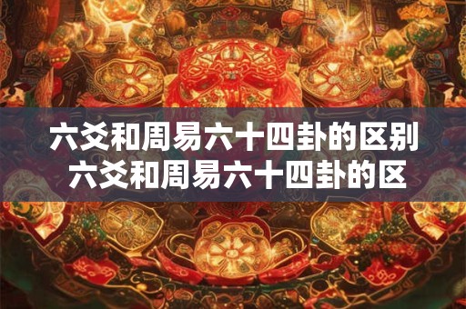 六爻和周易六十四卦的区别 六爻和周易六十四卦的区别是什么