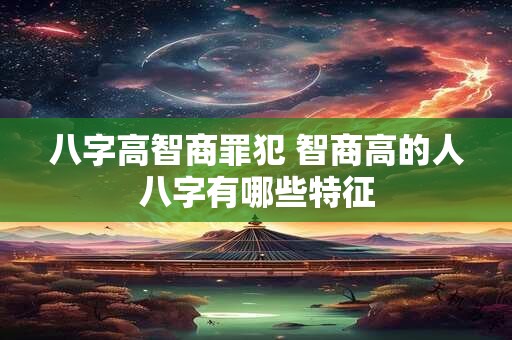 八字高智商罪犯 智商高的人八字有哪些特征
