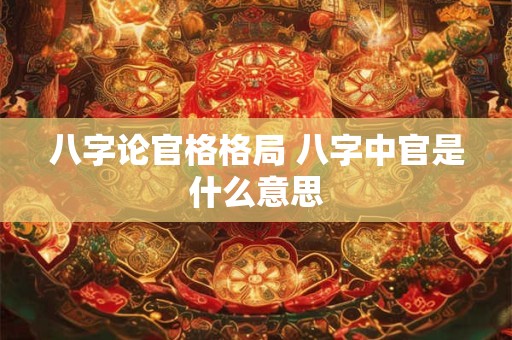 八字论官格格局 八字中官是什么意思