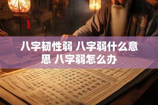 八字韧性弱 八字弱什么意思 八字弱怎么办 八字韧性弱 八字弱什么意思 八字弱怎么办