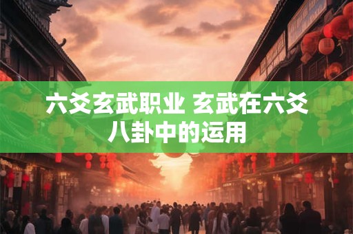 六爻玄武职业 玄武在六爻八卦中的运用