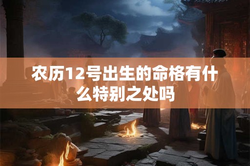 农历12号出生的命格有什么特别之处吗