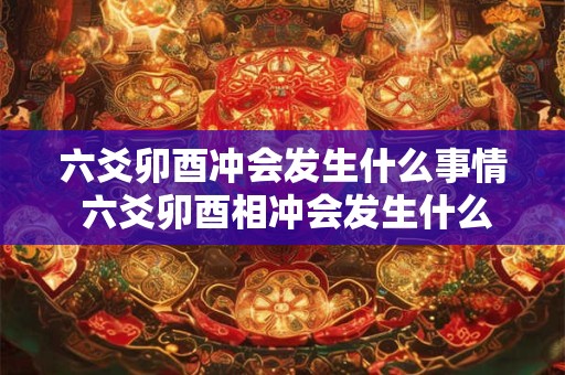 六爻卯酉冲会发生什么事情 六爻卯酉相冲会发生什么