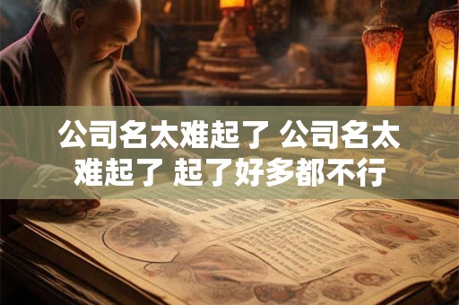 公司名太难起了 公司名太难起了 起了好多都不行