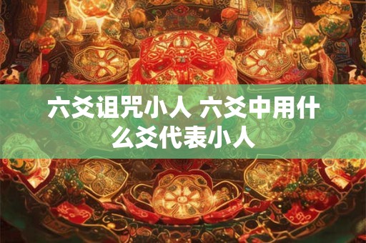 六爻诅咒小人 六爻中用什么爻代表小人