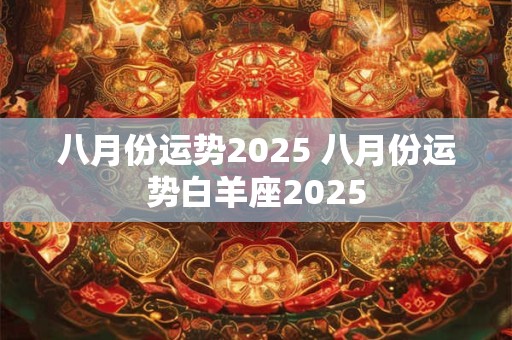 八月份运势2025 八月份运势白羊座2025