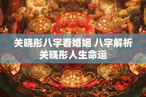 关晓彤八字看婚姻 八字解析关晓彤人生命运