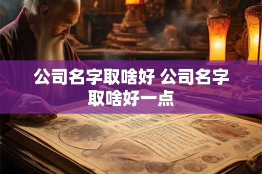 公司名字取啥好 公司名字取啥好一点 公司名字取啥好 公司名字取啥好一点