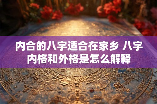 内合的八字适合在家乡 八字内格和外格是怎么解释