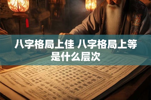 八字格局上佳 八字格局上等是什么层次