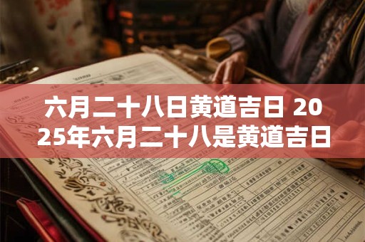 六月二十八日黄道吉日 2025年六月二十八是黄道吉日吗
