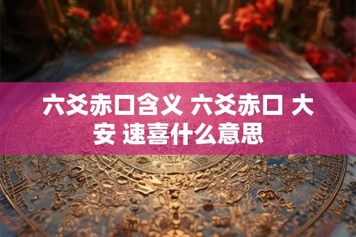 六爻赤口含义 六爻赤口 大安 速喜什么意思
