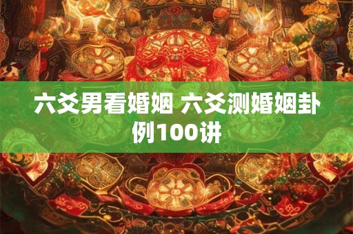 六爻男看婚姻 六爻测婚姻卦例100讲