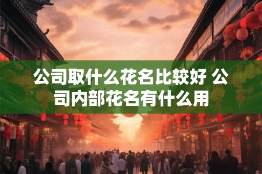 公司取什么花名比较好 公司内部花名有什么用