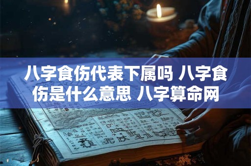 八字食伤代表下属吗 八字食伤是什么意思 八字算命网