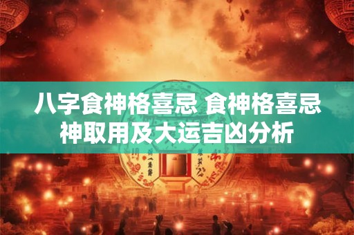 八字食神格喜忌 食神格喜忌神取用及大运吉凶分析