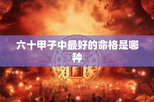 六十甲子中最好的命格是哪种 六十甲子中最好的命格是哪种