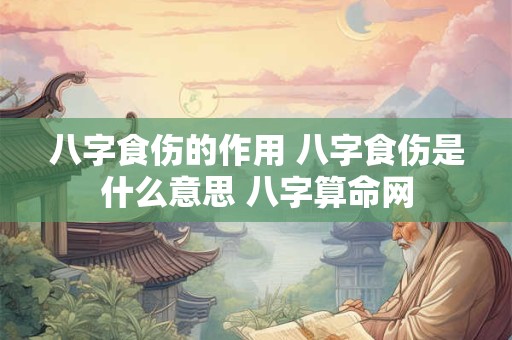 八字食伤的作用 八字食伤是什么意思 八字算命网