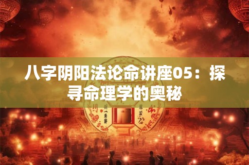 八字阴阳法论命讲座05：探寻命理学的奥秘